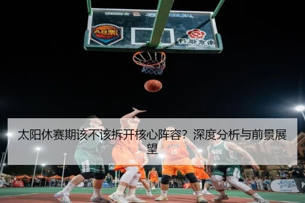 太阳休赛期该不该拆开核心阵容？深度分析与前景展望