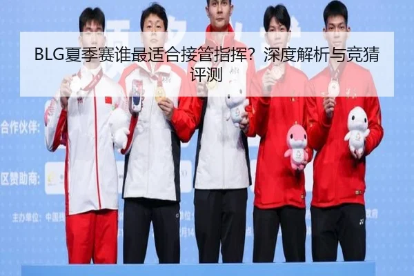 BLG夏季赛谁最适合接管指挥？深度解析与竞猜评测