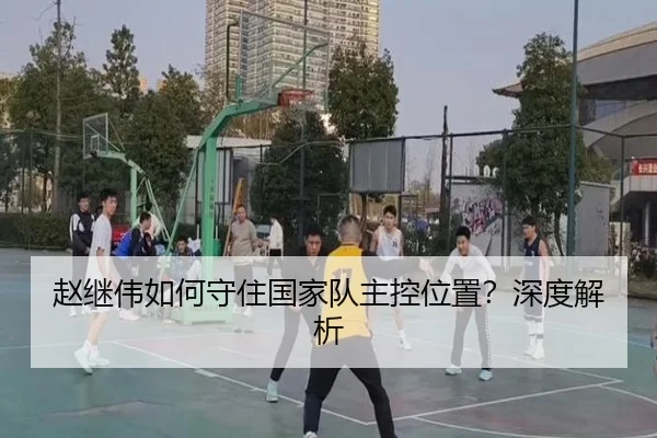 赵继伟如何守住国家队主控位置？深度解析