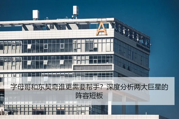 字母哥和东契奇谁更需要帮手？深度分析两大巨星的阵容短板