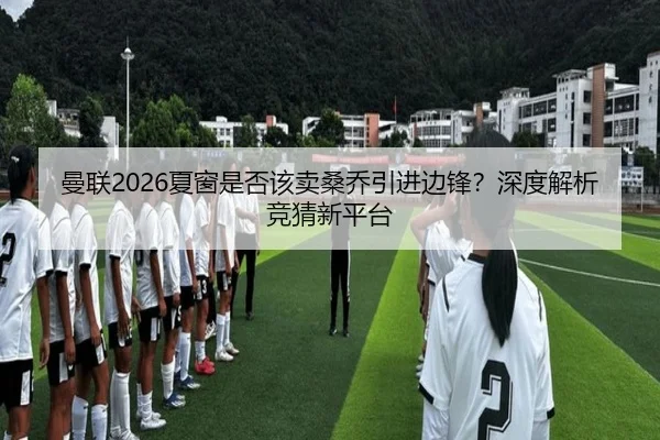 曼联2026夏窗是否该卖桑乔引进边锋？深度解析竞猜新平台