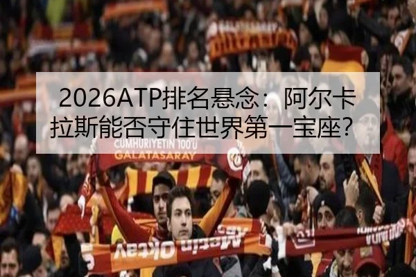 2026ATP排名悬念：阿尔卡拉斯能否守住世界第一宝座？