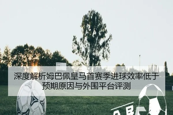深度解析姆巴佩皇马首赛季进球效率低于预期原因与外围平台评测