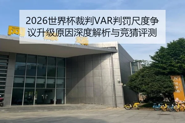 2026世界杯裁判VAR判罚尺度争议升级原因深度解析与竞猜评测