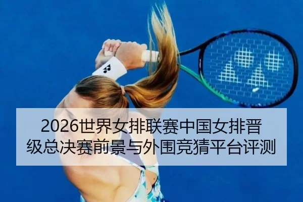 2026世界女排联赛中国女排晋级总决赛前景与外围竞猜平台评测